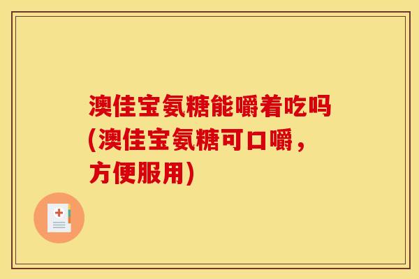 澳佳宝氨糖能嚼着吃吗(澳佳宝氨糖可口嚼，方便服用)