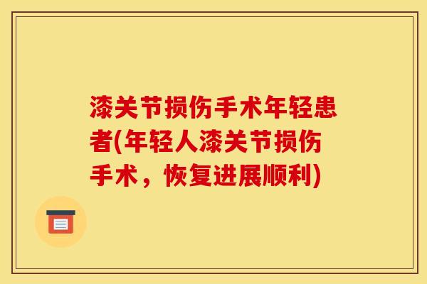 漆关节损伤手术年轻患者(年轻人漆关节损伤手术，恢复进展顺利)