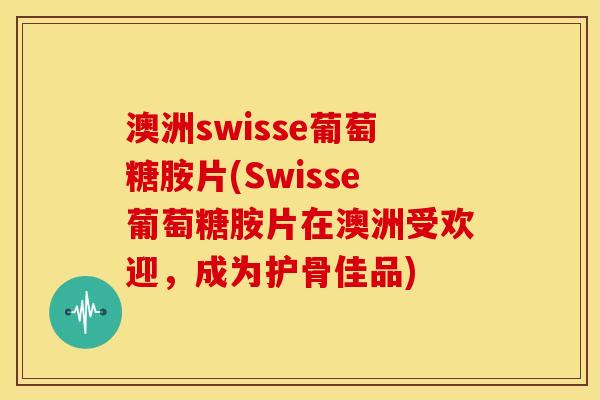 澳洲swisse葡萄糖胺片(Swisse葡萄糖胺片在澳洲受欢迎，成为护骨佳品)
