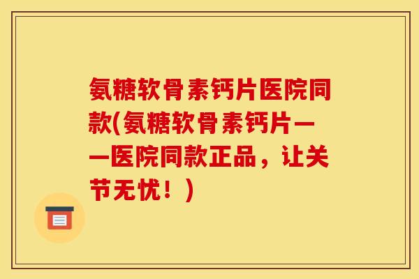 氨糖软骨素钙片医院同款(氨糖软骨素钙片——医院同款正品，让关节无忧！)