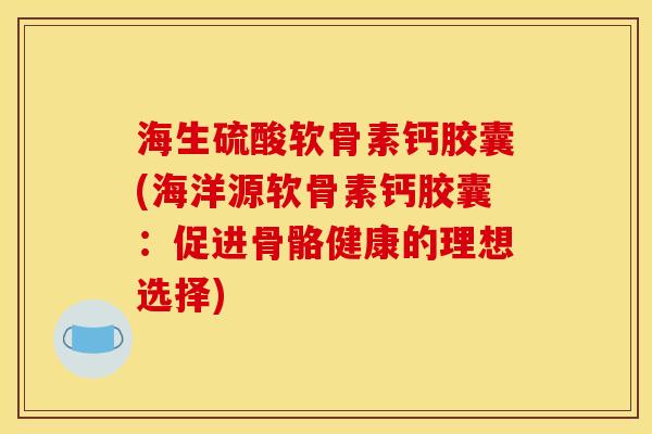 海生硫酸软骨素钙胶囊(海洋源软骨素钙胶囊：促进骨骼健康的理想选择)