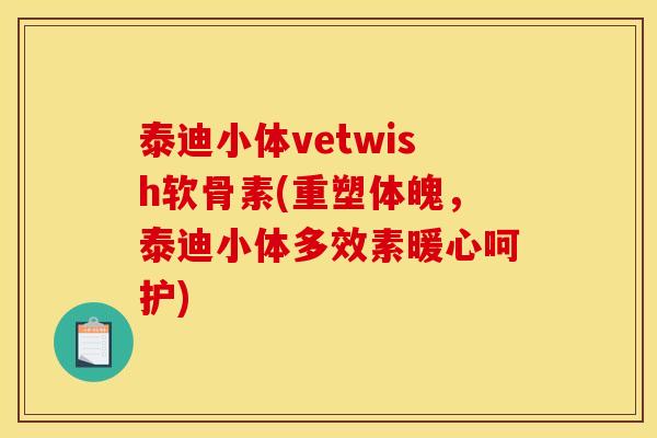 泰迪小体vetwish软骨素(重塑体魄,泰迪小体多效素暖心呵护) 泰迪小体vetwish软骨素(重塑体魄,泰迪小体多效素暖心呵护)