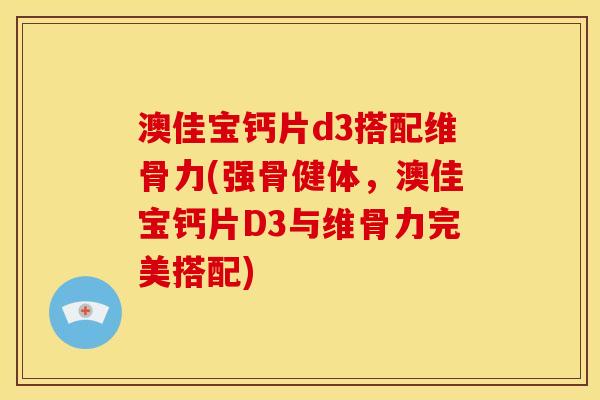 澳佳宝钙片d3搭配维骨力(强骨健体，澳佳宝钙片D3与维骨力完美搭配)