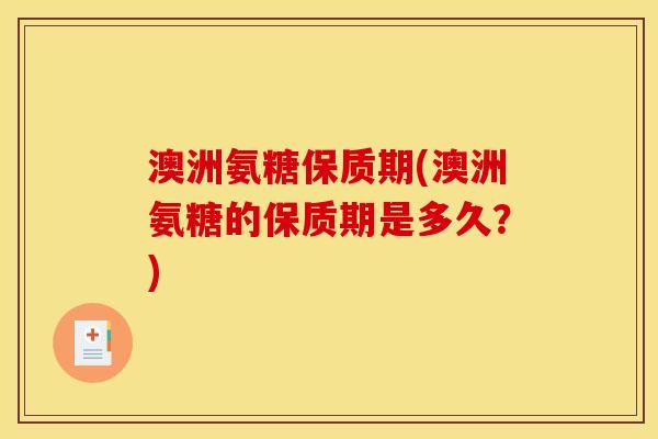 澳洲氨糖保质期(澳洲氨糖的保质期是多久?) 澳洲氨糖保质期(澳洲氨糖的保质期是多久?)