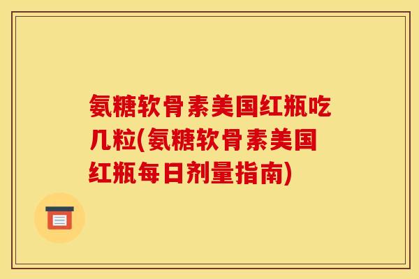 氨糖软骨素美国红瓶吃几粒(氨糖软骨素美国红瓶每日剂量指南)