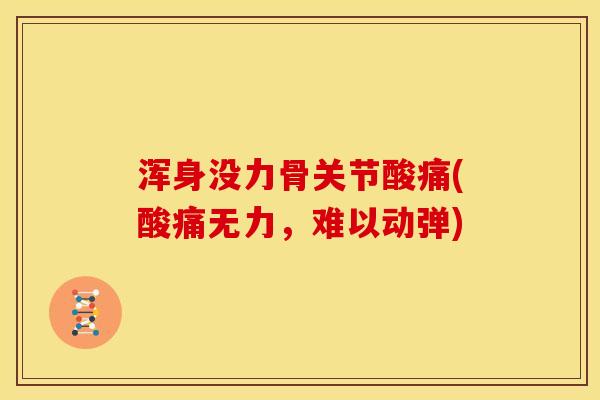 浑身没力骨关节酸痛(酸痛无力,难以动弹) 浑身没力骨关节酸痛(酸痛无力,难以动弹)