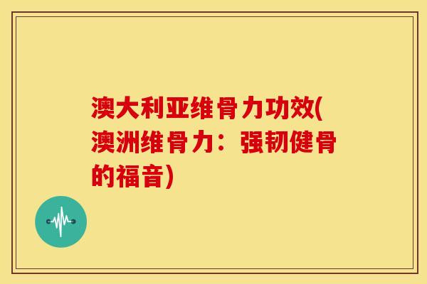 澳大利亚维骨力功效(澳洲维骨力：强韧健骨的福音)