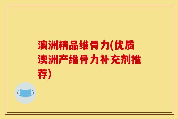 澳洲精品维骨力(优质澳洲产维骨力补充剂推荐)