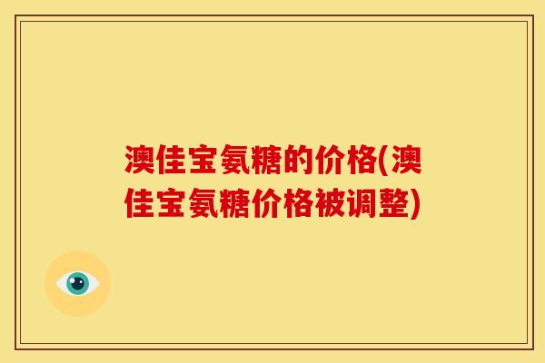 澳佳宝氨糖的价格(澳佳宝氨糖价格被调整)