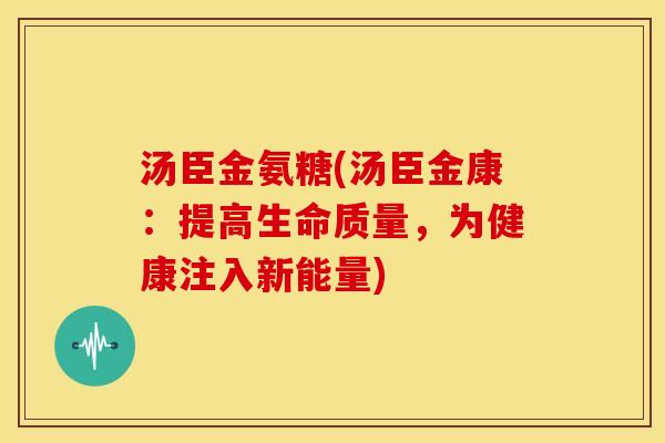汤臣金氨糖(汤臣金康：提高生命质量，为健康注入新能量)