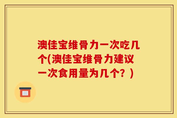 澳佳宝维骨力一次吃几个(澳佳宝维骨力建议一次食用量为几个？)
