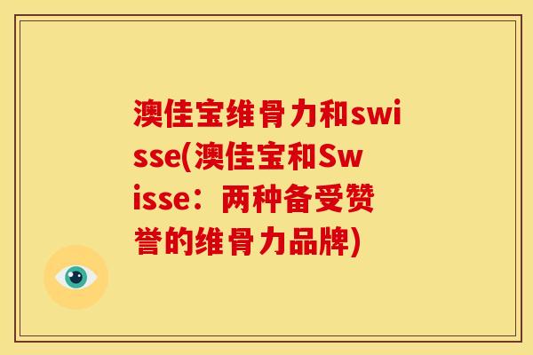 澳佳宝维骨力和swisse(澳佳宝和Swisse：两种备受赞誉的维骨力品牌)