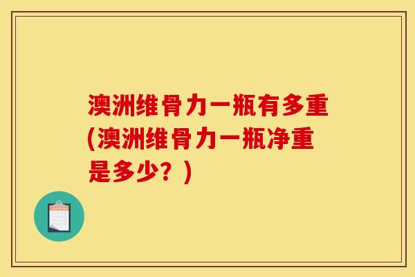 澳洲维骨力一瓶有多重(澳洲维骨力一瓶净重是多少?) 澳洲维骨力一瓶有多重(澳洲维骨力一瓶净重是多少?)