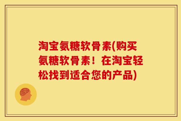 淘宝氨糖软骨素(购买氨糖软骨素！在淘宝轻松找到适合您的产品)