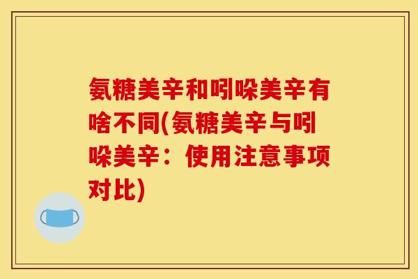 氨糖美辛和吲哚美辛有啥不同(氨糖美辛与吲哚美辛：使用注意事项对比)