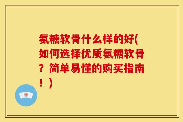 氨糖软骨什么样的好(如何选择优质氨糖软骨？简单易懂的购买指南！)