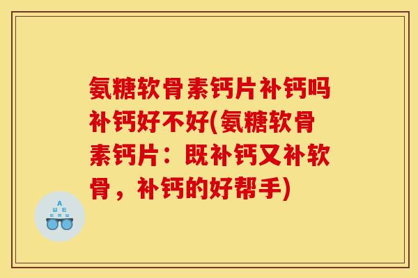 氨糖软骨素钙片补钙吗补钙好不好(氨糖软骨素钙片：既补钙又补软骨，补钙的好帮手)