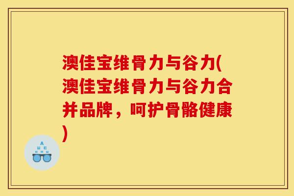 澳佳宝维骨力与谷力(澳佳宝维骨力与谷力合并品牌，呵护骨骼健康)