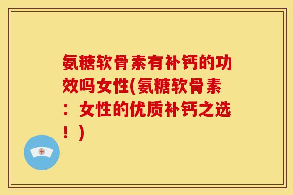 氨糖软骨素有补钙的功效吗女性(氨糖软骨素：女性的优质补钙之选！)
