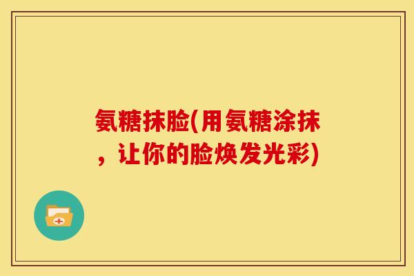 氨糖抹脸(用氨糖涂抹，让你的脸焕发光彩)