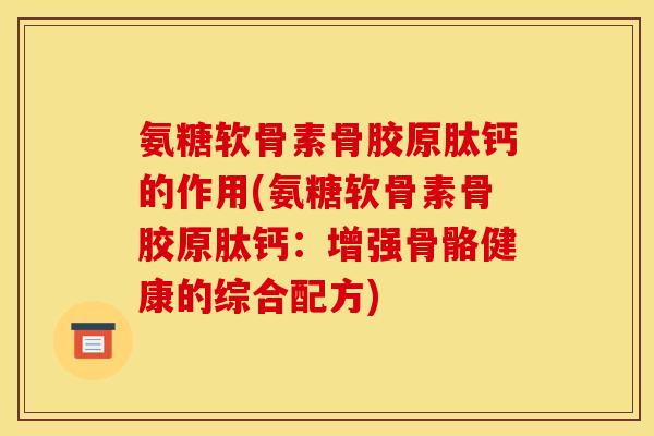氨糖软骨素骨胶原肽钙的作用(氨糖软骨素骨胶原肽钙：增强骨骼健康的综合配方)