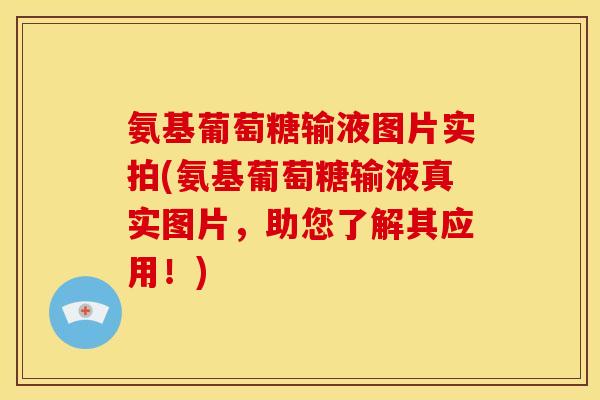 氨基葡萄糖输液图片实拍(氨基葡萄糖输液真实图片，助您了解其应用！)
