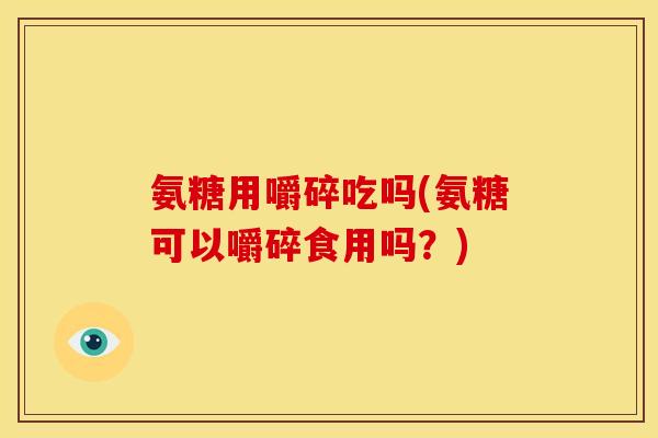 氨糖用嚼碎吃吗(氨糖可以嚼碎食用吗？)