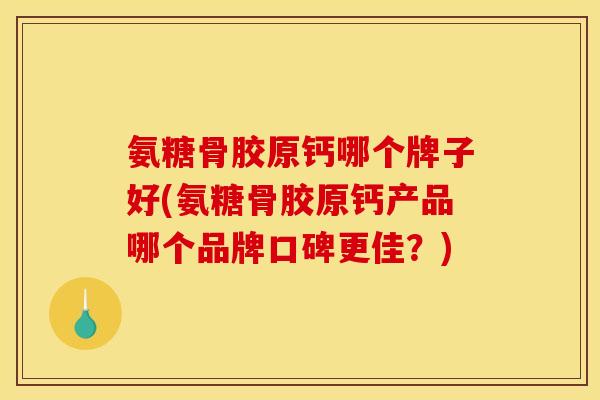 氨糖骨胶原钙哪个牌子好(氨糖骨胶原钙产品哪个品牌口碑更佳？)