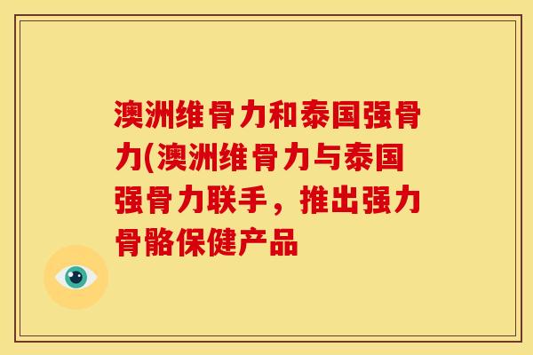 澳洲维骨力和泰国强骨力(澳洲维骨力与泰国强骨力联手，推出强力骨骼保健产品