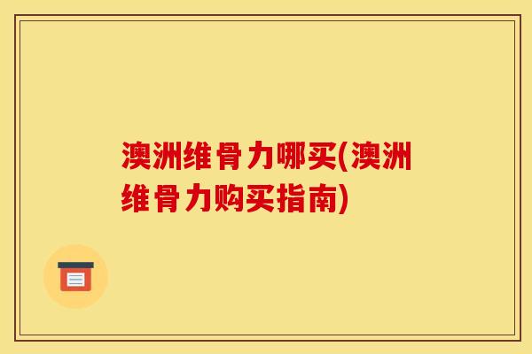 澳洲维骨力哪买(澳洲维骨力购买指南)