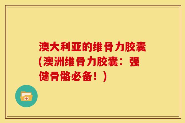 澳大利亚的维骨力胶囊(澳洲维骨力胶囊：强健骨骼必备！)