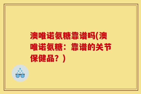 澳唯诺氨糖靠谱吗(澳唯诺氨糖:靠谱的关节保健品?) 澳唯诺氨糖靠谱吗(澳唯诺氨糖:靠谱的关节保健品?)