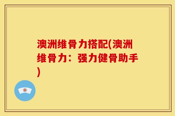澳洲维骨力搭配(澳洲维骨力：强力健骨助手)