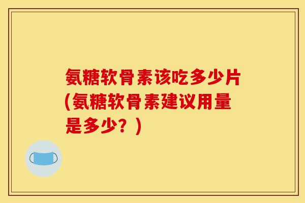 氨糖软骨素该吃多少片(氨糖软骨素建议用量是多少？)