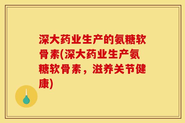 深大药业生产的氨糖软骨素(深大药业生产氨糖软骨素，滋养关节健康)