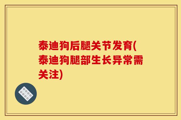 泰迪狗后腿关节发育(泰迪狗腿部生长异常需关注)