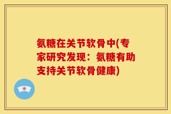 氨糖在关节软骨中(专家研究发现:氨糖有助支持关节软骨健康) 氨糖在关节软骨中(专家研究发现:氨糖有助支持关节软骨健康)