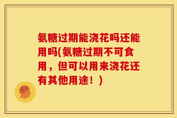 氨糖过期能浇花吗还能用吗(氨糖过期不可食用，但可以用来浇花还有其他用途！)