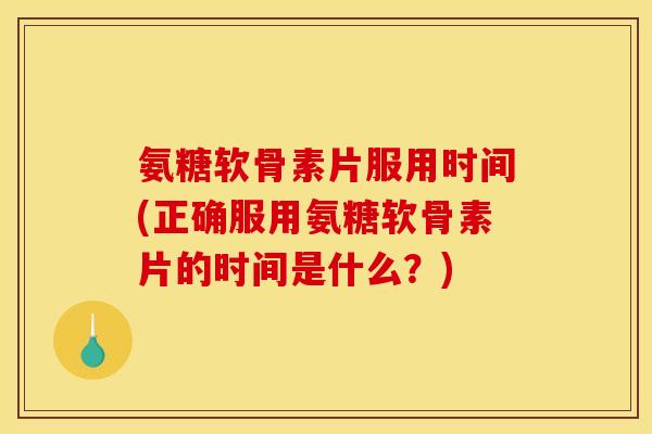 氨糖软骨素片服用时间(正确服用氨糖软骨素片的时间是什么？)