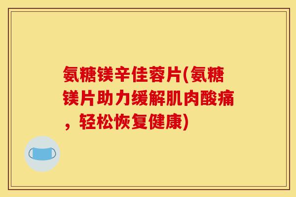 氨糖镁辛佳蓉片(氨糖镁片助力缓解肌肉酸痛，轻松恢复健康)