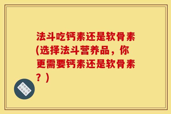 法斗吃钙素还是软骨素(选择法斗营养品，你更需要钙素还是软骨素？)