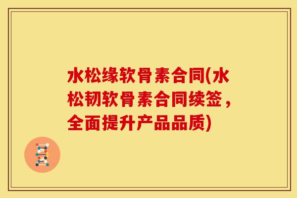水松缘软骨素合同(水松韧软骨素合同续签，全面提升产品品质)