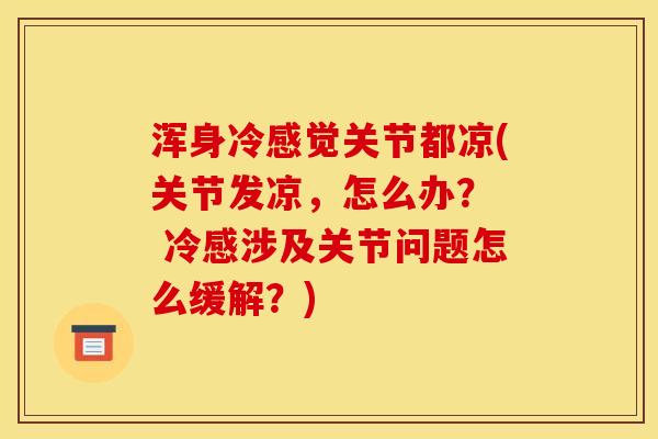 浑身冷感觉关节都凉(关节发凉，怎么办？  冷感涉及关节问题怎么缓解？)