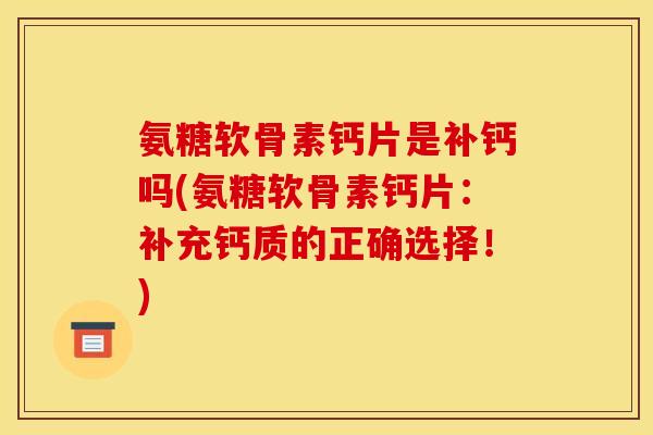 氨糖软骨素钙片是补钙吗(氨糖软骨素钙片：补充钙质的正确选择！)