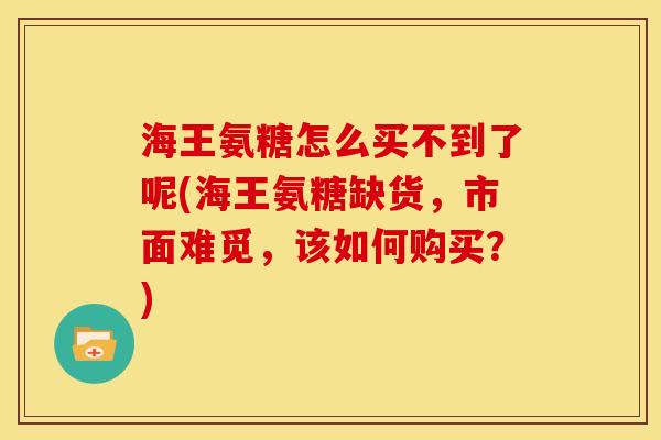 海王氨糖怎么买不到了呢(海王氨糖缺货，市面难觅，该如何购买？)