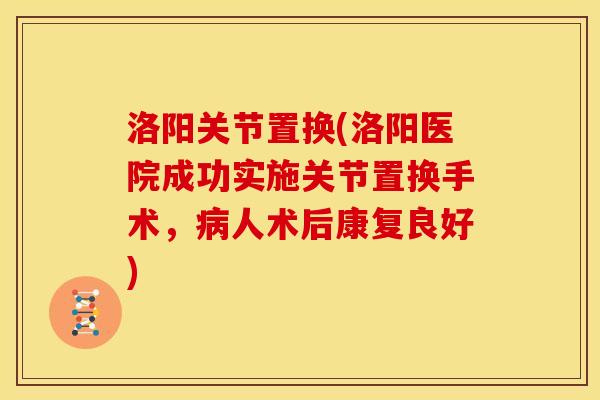 洛阳关节置换(洛阳医院成功实施关节置换手术,人术后康复良好) 洛阳关节置换(洛阳医院成功实施关节置换手术,人术后康复良好)