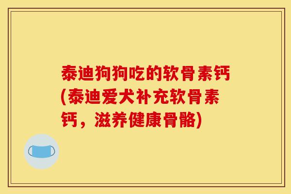 泰迪狗狗吃的软骨素钙(泰迪爱犬补充软骨素钙，滋养健康骨骼)