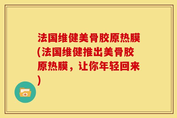 法国维健美骨胶原热膜(法国维健推出美骨胶原热膜，让你年轻回来)