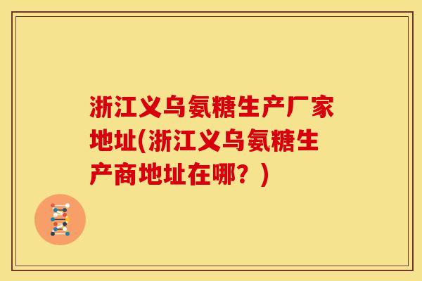 浙江义乌氨糖生产厂家地址(浙江义乌氨糖生产商地址在哪？)