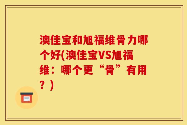 澳佳宝和旭福维骨力哪个好(澳佳宝VS旭福维：哪个更“骨”有用？)